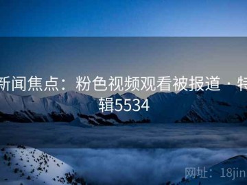 新闻焦点：粉色视频观看被报道 · 特辑5534