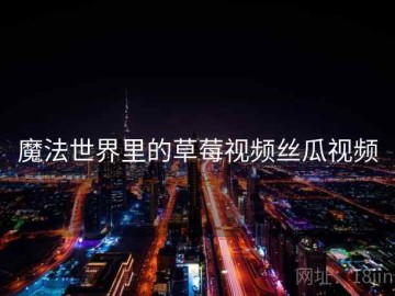 魔法世界里的草莓视频丝瓜视频