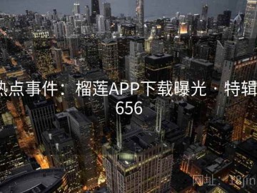 热点事件：榴莲APP下载曝光 · 特辑7656