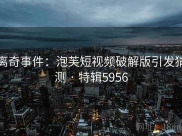 离奇事件：泡芙短视频破解版引发猜测 · 特辑5956