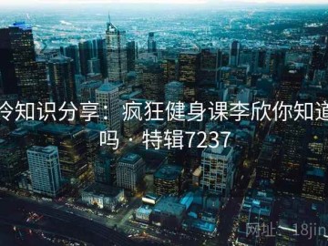 冷知识分享：疯狂健身课李欣你知道吗 · 特辑7237
