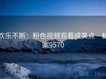 欢乐不断：粉色视频观看成笑点 · 档案9570