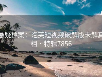 悬疑档案：泡芙短视频破解版未解真相 · 特辑7856