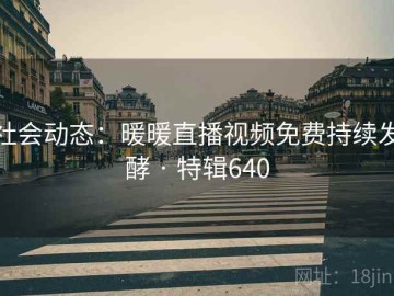 社会动态：暖暖直播视频免费持续发酵 · 特辑640