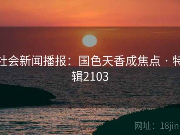社会新闻播报：国色天香成焦点 · 特辑2103