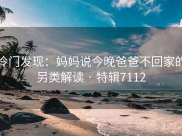 冷门发现：妈妈说今晚爸爸不回家的另类解读 · 特辑7112