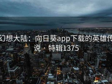 幻想大陆：向日葵app下载的英雄传说 · 特辑1375