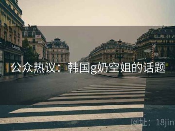 公众热议：韩国g奶空姐的话题