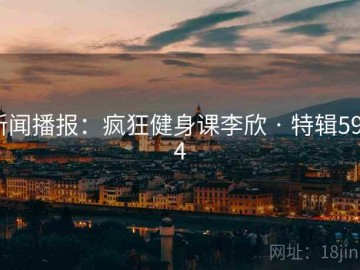 新闻播报：疯狂健身课李欣 · 特辑5944
