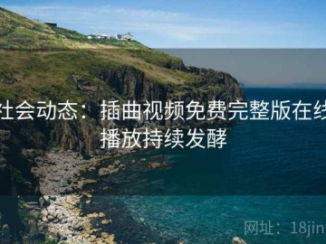 社会动态：插曲视频免费完整版在线播放持续发酵
