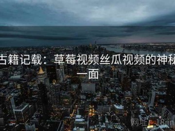 古籍记载：草莓视频丝瓜视频的神秘一面