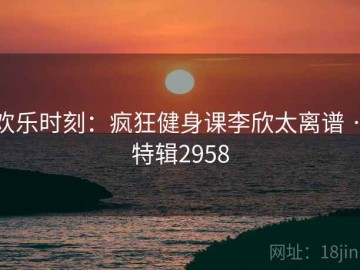 欢乐时刻：疯狂健身课李欣太离谱 · 特辑2958