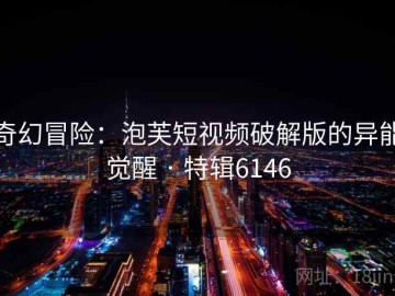 奇幻冒险：泡芙短视频破解版的异能觉醒 · 特辑6146