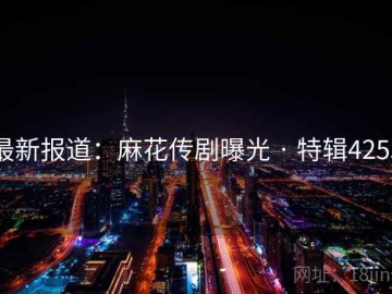 最新报道：麻花传剧曝光 · 特辑4255