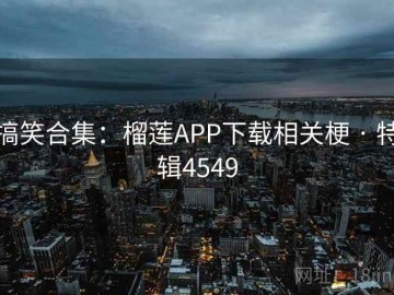 搞笑合集：榴莲APP下载相关梗 · 特辑4549