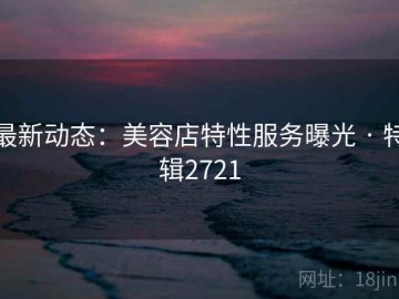 最新动态：美容店特性服务曝光 · 特辑2721