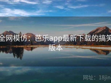 全网模仿：芭乐app最新下载的搞笑版本