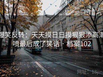 爆笑反转：天天摸日日摸狠狠添高潮喷最后成了笑话 · 档案102