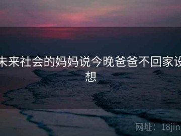 未来社会的妈妈说今晚爸爸不回家设想