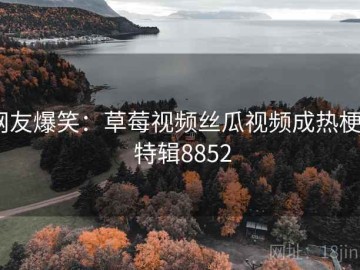 网友爆笑：草莓视频丝瓜视频成热梗 · 特辑8852