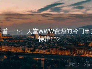 科普一下：天堂WWW资源的冷门事实 · 特辑102