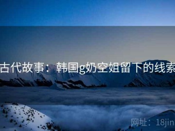 古代故事：韩国g奶空姐留下的线索
