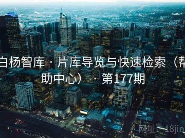 白杨智库 · 片库导览与快速检索（帮助中心） · 第177期