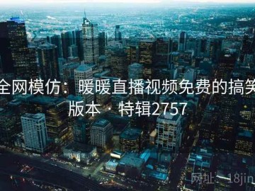 全网模仿：暖暖直播视频免费的搞笑版本 · 特辑2757