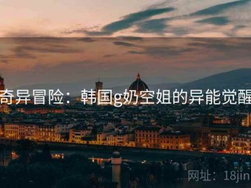 奇异冒险：韩国g奶空姐的异能觉醒