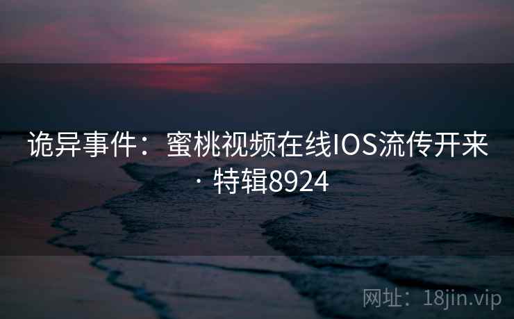 诡异事件:蜜桃视频在线IOS流传开来 · 特辑8924 诡异事件:蜜桃视频在线IOS流传开来 · 特辑8924