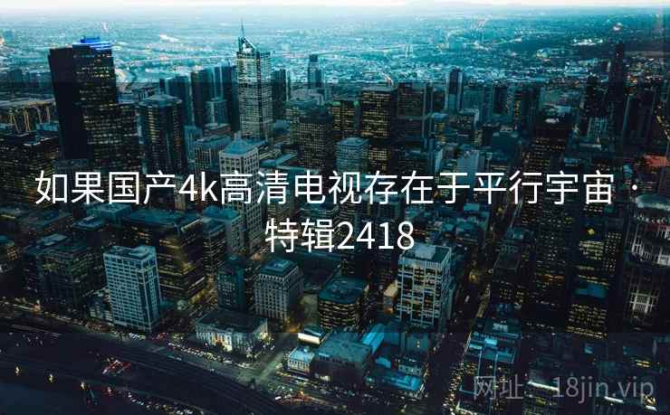 如果国产4k高清电视存在于平行宇宙 · 特辑2418 如果国产4k高清电视存在于平行宇宙 · 特辑2418