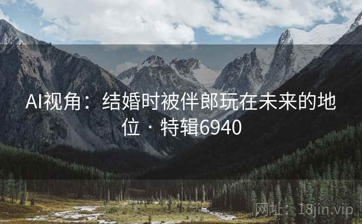 AI视角:结婚时被伴郎玩在未来的地位 · 特辑6940 AI视角:结婚时被伴郎玩在未来的地位 · 特辑6940