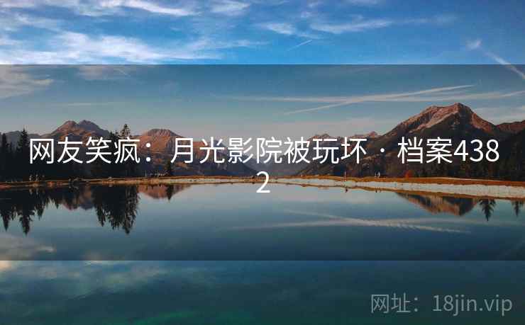 网友笑疯:月光影院被玩坏 · 档案4382 网友笑疯:月光影院被玩坏 · 档案4382
