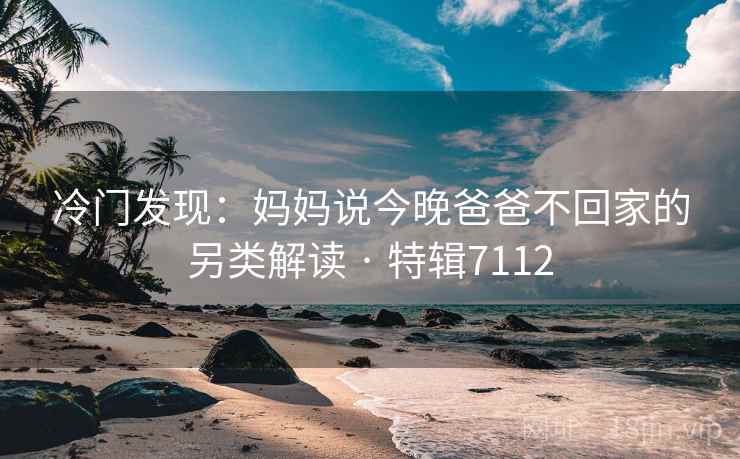 冷门发现:妈妈说今晚爸爸不回家的另类解读 · 特辑7112 冷门发现:妈妈说今晚爸爸不回家的另类解读 · 特辑7112