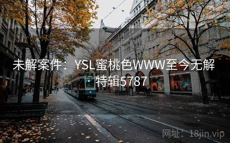 未解案件：YSL蜜桃色WWW至今无解 · 特辑5787