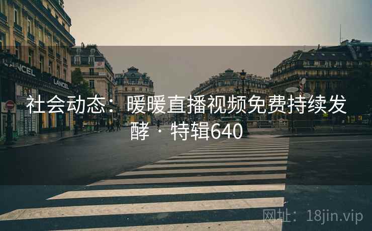 社会动态:暖暖直播视频免费持续发酵 · 特辑640 社会动态:暖暖直播视频免费持续发酵 · 特辑640