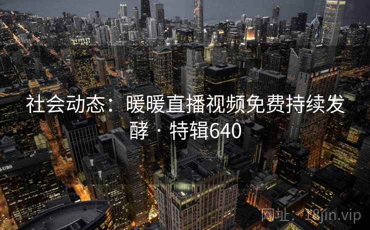 社会动态:暖暖直播视频免费持续发酵 · 特辑640 社会动态:暖暖直播视频免费持续发酵 · 特辑640