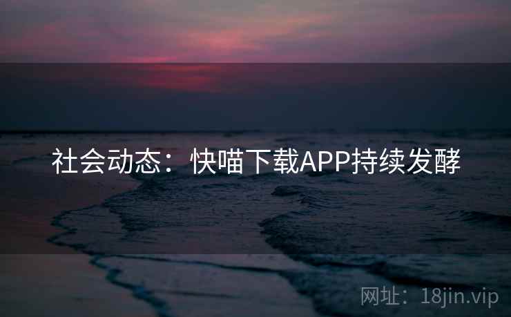 社会动态：快喵下载APP持续发酵