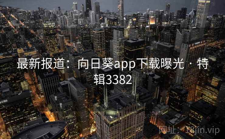最新报道:向日葵app下载曝光 · 特辑3382 最新报道:向日葵app下载曝光 · 特辑3382