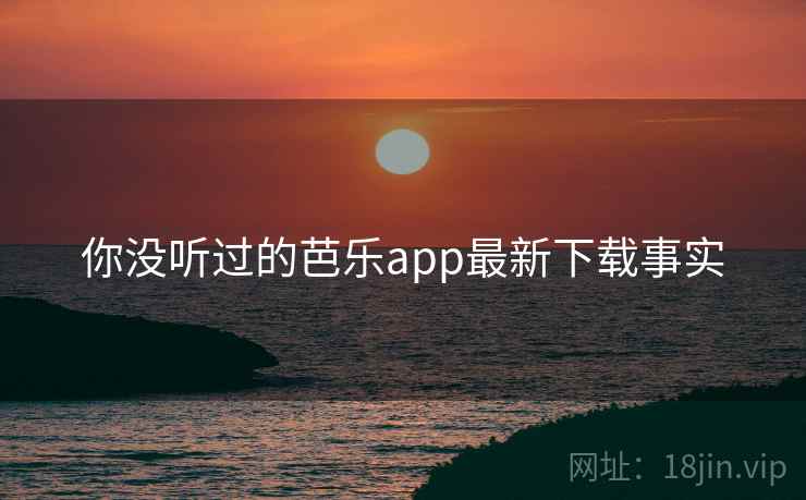 你没听过的芭乐app最新下载事实