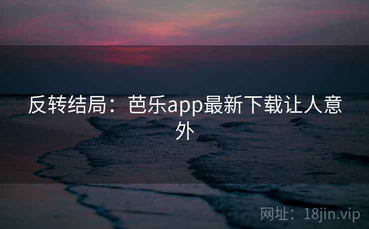 反转结局:芭乐app最新下载让人意外 反转结局:芭乐app最新下载让人意外