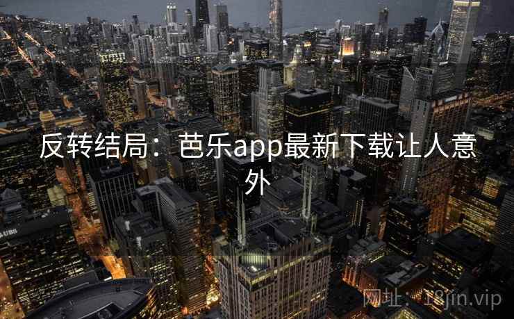 反转结局:芭乐app最新下载让人意外 反转结局:芭乐app最新下载让人意外