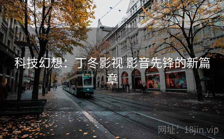 科技幻想:丁冬影视 影音先锋的新篇章 科技幻想:丁冬影视 影音先锋的新篇章