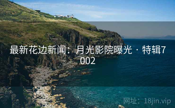 最新花边新闻：月光影院曝光 · 特辑7002