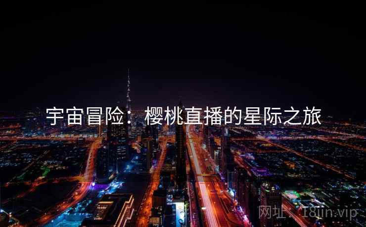 宇宙冒险:樱桃直播的星际之旅 宇宙冒险:樱桃直播的星际之旅