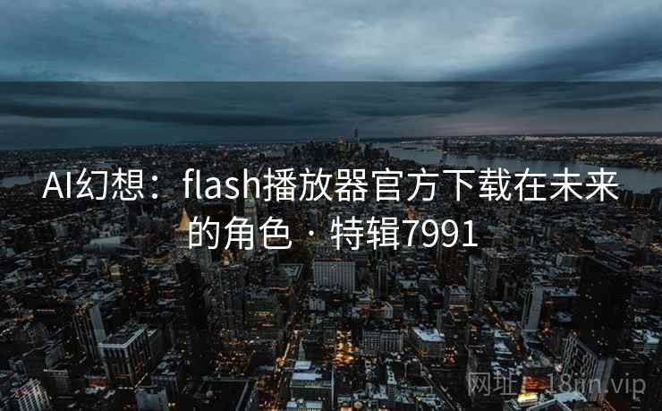 AI幻想:flash播放器官方下载在未来的角色 · 特辑7991 AI幻想:flash播放器官方下载在未来的角色 · 特辑7991