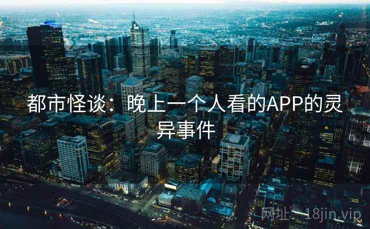 都市怪谈:晚上一个人看的APP的灵异事件 都市怪谈:晚上一个人看的APP的灵异事件