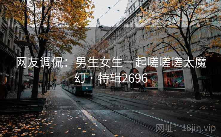 网友调侃：男生女生一起嗟嗟嗟太魔幻 · 特辑2696
