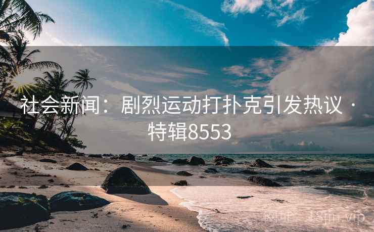 社会新闻:剧烈运动打扑克引发热议 · 特辑8553 社会新闻:剧烈运动打扑克引发热议 · 特辑8553