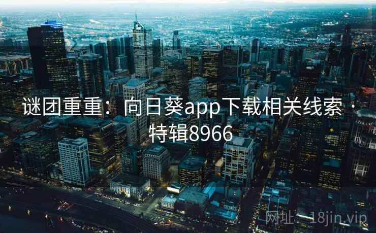 谜团重重:向日葵app下载相关线索 · 特辑8966 谜团重重:向日葵app下载相关线索 · 特辑8966